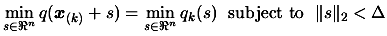 $\displaystyle \min_{s \in \Re^n} q(\boldsymbol{x}_{(k)}+s) = \min_{s \in
\Re^n} q_k(s) \; \text{ subject to } \; \Vert s \Vert _2 < \Delta $