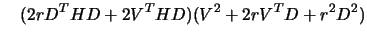 $\displaystyle \quad ( 2 r D^T H D + 2 V^T H D) (V^2 + 2 r V^T
 D + r^2 D^2)$