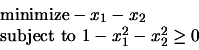 \begin{displaymath}\begin{array}{l} \text{minimize} - x_1 - x_2 \\  \text{subject to }
 1 - x_1^2-x_2^2 \geq 0 \end{array}\end{displaymath}