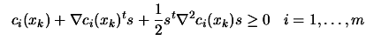 $\displaystyle \; \; c_i(x_k)+ \nabla
 c_i(x_k)^t s + \frac{1}{2} s^t \nabla^2 c_i(x_k) s \geq 0 \;\;\;
 i=1,\ldots,m$